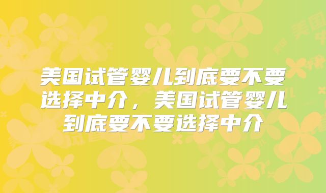 美国试管婴儿到底要不要选择中介，美国试管婴儿到底要不要选择中介