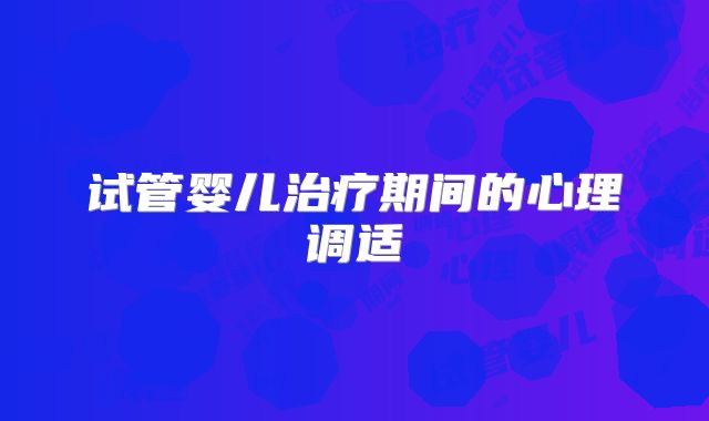 试管婴儿治疗期间的心理调适