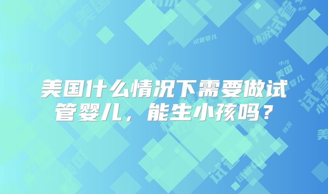 美国什么情况下需要做试管婴儿，能生小孩吗？