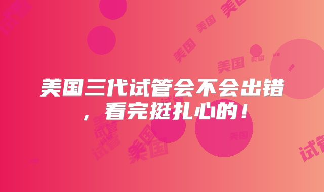 美国三代试管会不会出错，看完挺扎心的！