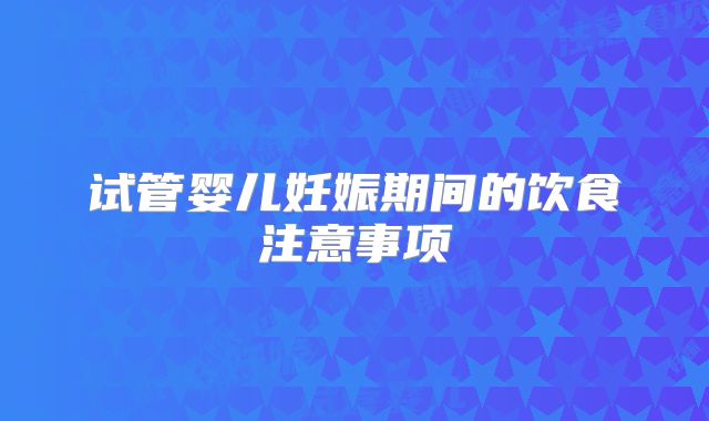 试管婴儿妊娠期间的饮食注意事项