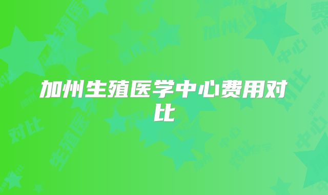 加州生殖医学中心费用对比