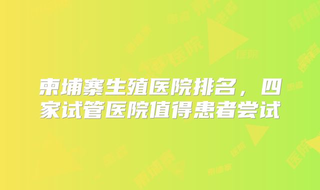 柬埔寨生殖医院排名，四家试管医院值得患者尝试