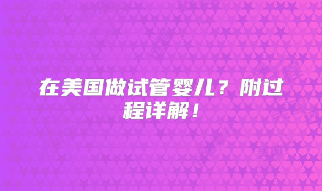 在美国做试管婴儿？附过程详解！