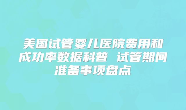 美国试管婴儿医院费用和成功率数据科普 试管期间准备事项盘点