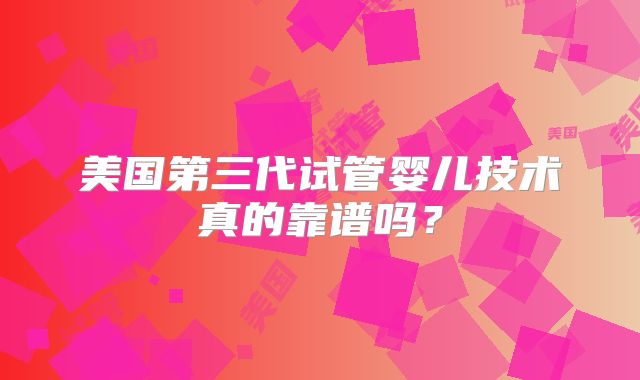 美国第三代试管婴儿技术真的靠谱吗？