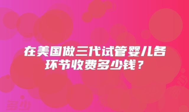 在美国做三代试管婴儿各环节收费多少钱？
