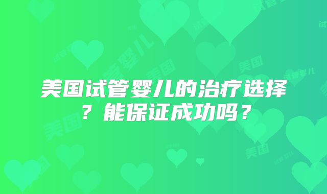 美国试管婴儿的治疗选择？能保证成功吗？
