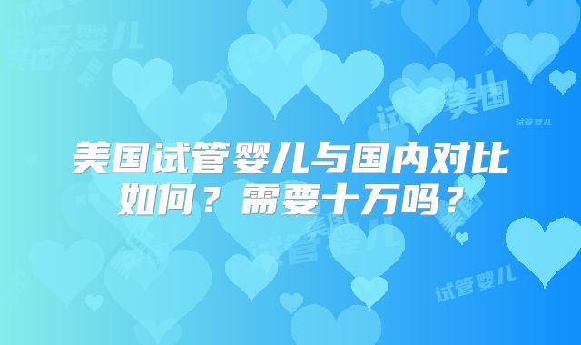 美国试管婴儿与国内对比如何？需要十万吗？