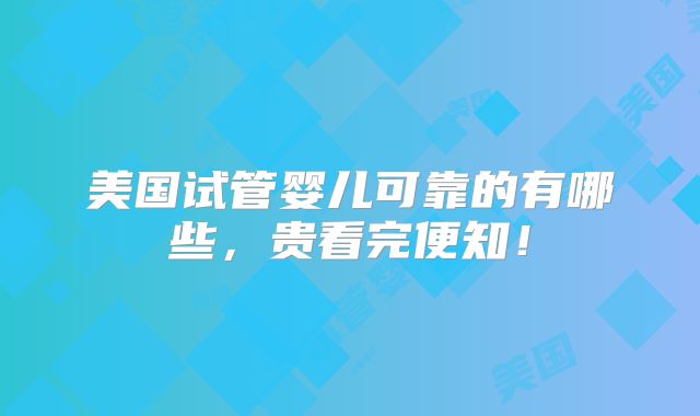 美国试管婴儿可靠的有哪些，贵看完便知！