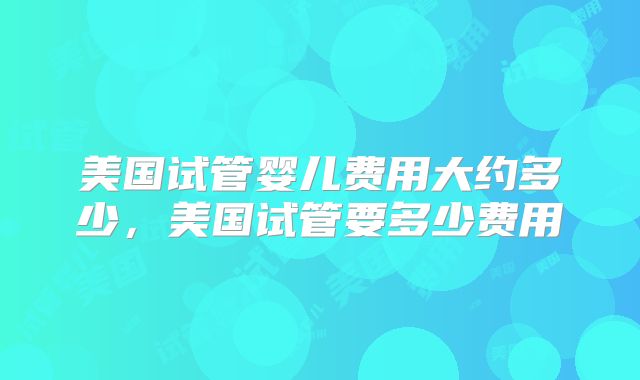 美国试管婴儿费用大约多少，美国试管要多少费用