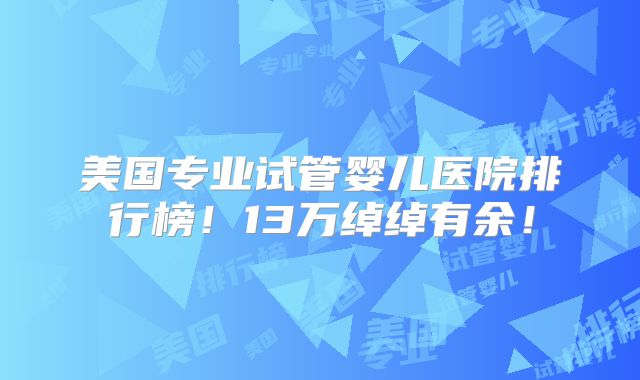 美国专业试管婴儿医院排行榜！13万绰绰有余！