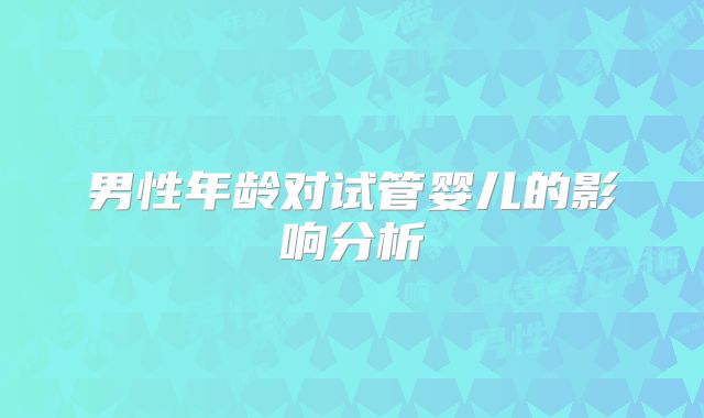 男性年龄对试管婴儿的影响分析