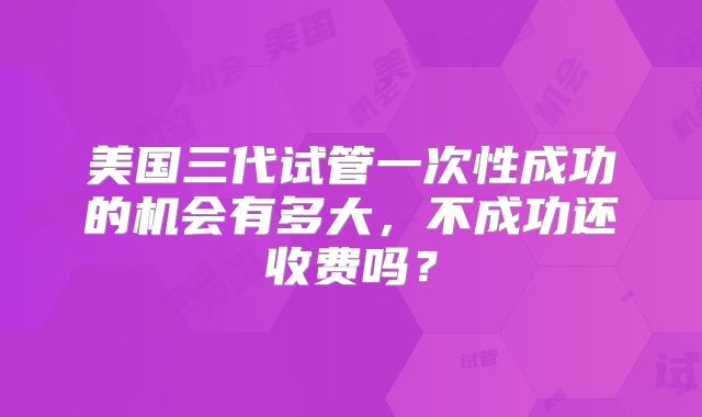 美国三代试管一次性成功的机会有多大，不成功还收费吗？