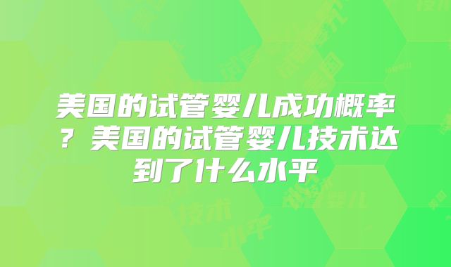 美国的试管婴儿成功概率？美国的试管婴儿技术达到了什么水平