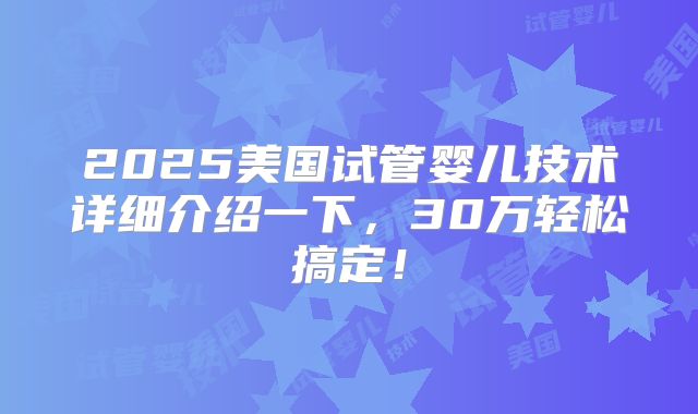 2025美国试管婴儿技术详细介绍一下，30万轻松搞定！
