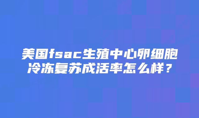 美国fsac生殖中心卵细胞冷冻复苏成活率怎么样？