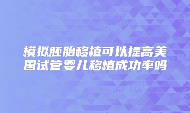模拟胚胎移植可以提高美国试管婴儿移植成功率吗