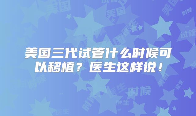 美国三代试管什么时候可以移植？医生这样说！