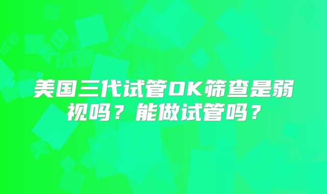 美国三代试管OK筛查是弱视吗？能做试管吗？