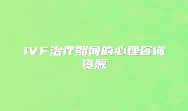 IVF治疗期间的心理咨询资源