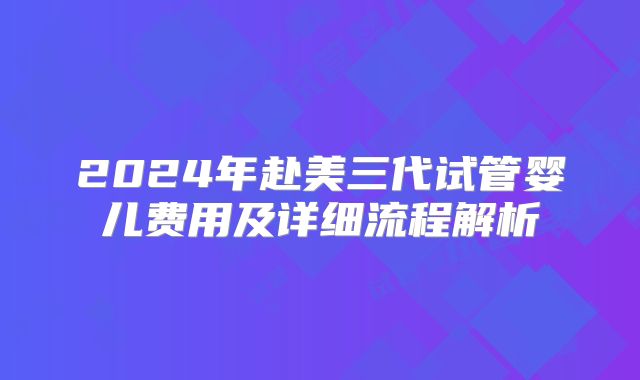 2024年赴美三代试管婴儿费用及详细流程解析