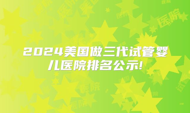 2024美国做三代试管婴儿医院排名公示!