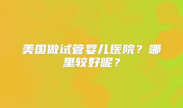美国做试管婴儿医院？哪里较好呢？