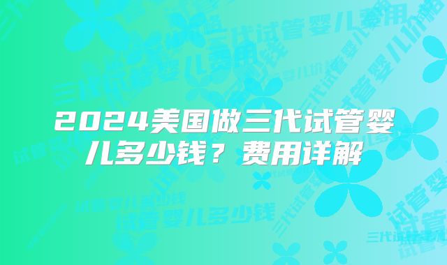2024美国做三代试管婴儿多少钱？费用详解