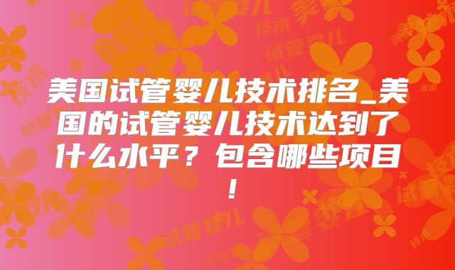 美国试管婴儿技术排名_美国的试管婴儿技术达到了什么水平？包含哪些项目！