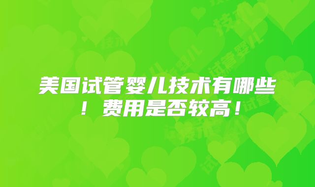 美国试管婴儿技术有哪些！费用是否较高！