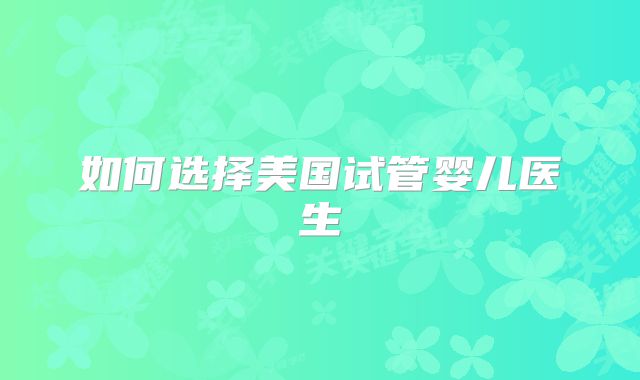 如何选择美国试管婴儿医生