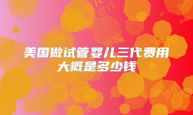 美国做试管婴儿三代费用大概是多少钱