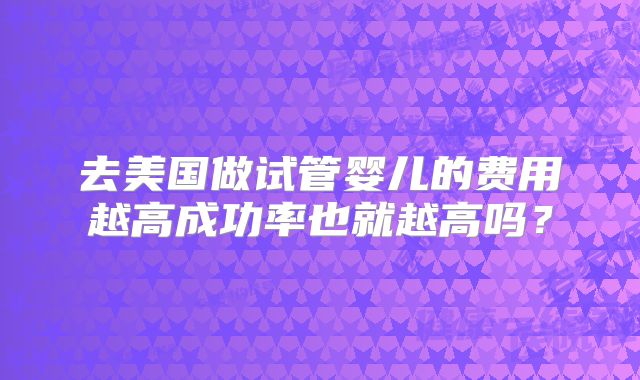 去美国做试管婴儿的费用越高成功率也就越高吗？