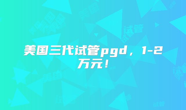 美国三代试管pgd，1-2万元！