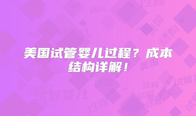 美国试管婴儿过程？成本结构详解！