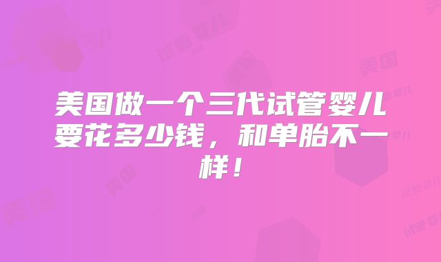 美国做一个三代试管婴儿要花多少钱，和单胎不一样！