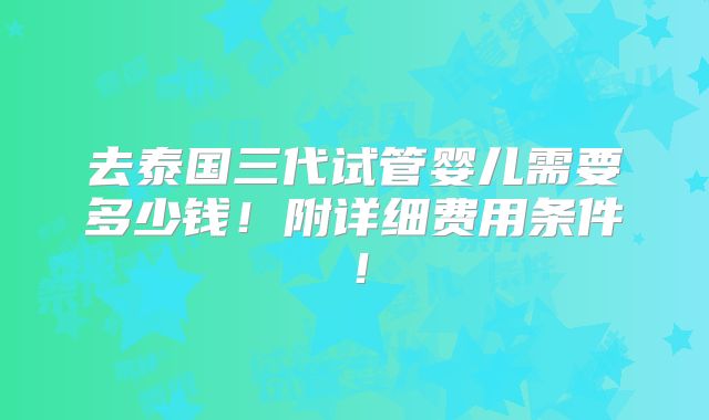 去泰国三代试管婴儿需要多少钱！附详细费用条件！