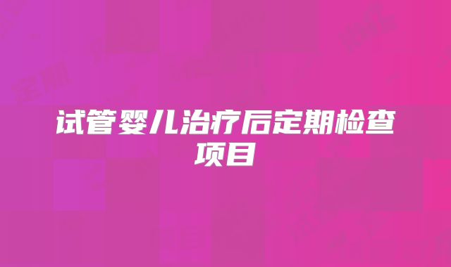 试管婴儿治疗后定期检查项目