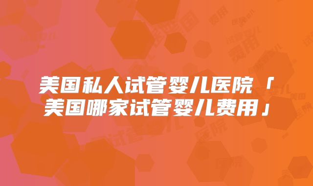 美国私人试管婴儿医院「美国哪家试管婴儿费用」