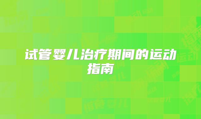 试管婴儿治疗期间的运动指南