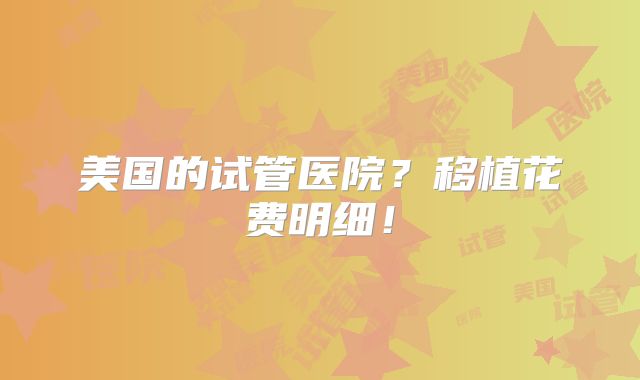 美国的试管医院？移植花费明细！