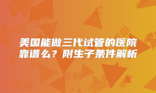 美国能做三代试管的医院靠谱么?附生子条件解析