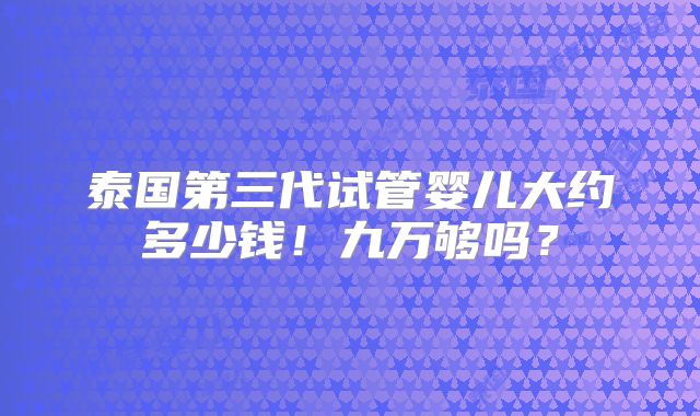 泰国第三代试管婴儿大约多少钱！九万够吗？