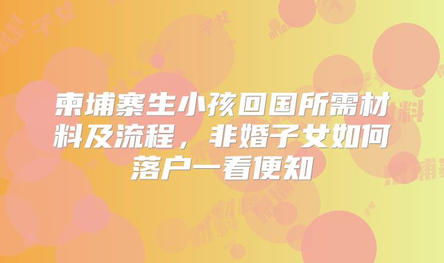 柬埔寨生小孩回国所需材料及流程，非婚子女如何落户一看便知