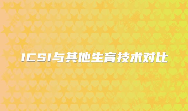 ICSI与其他生育技术对比