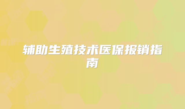 辅助生殖技术医保报销指南