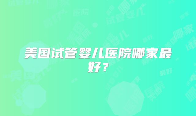 美国试管婴儿医院哪家最好？