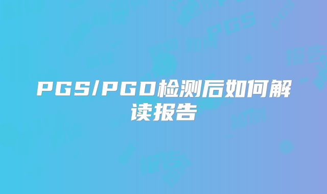 PGS/PGD检测后如何解读报告