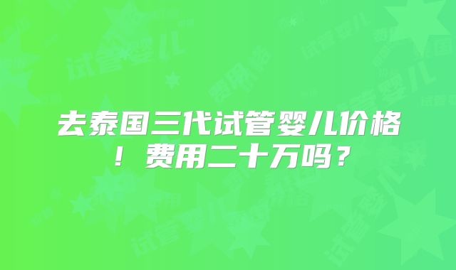 去泰国三代试管婴儿价格！费用二十万吗？